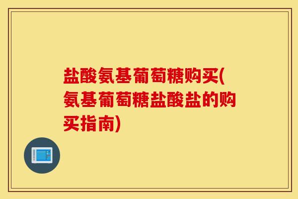 盐酸氨基葡萄糖购买(氨基葡萄糖盐酸盐的购买指南)