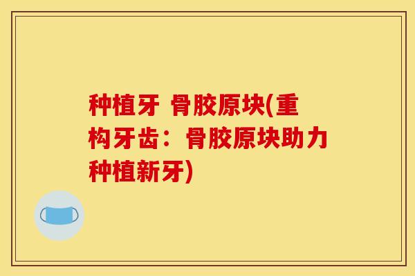 种植牙 骨胶原块(重构牙齿：骨胶原块助力种植新牙)