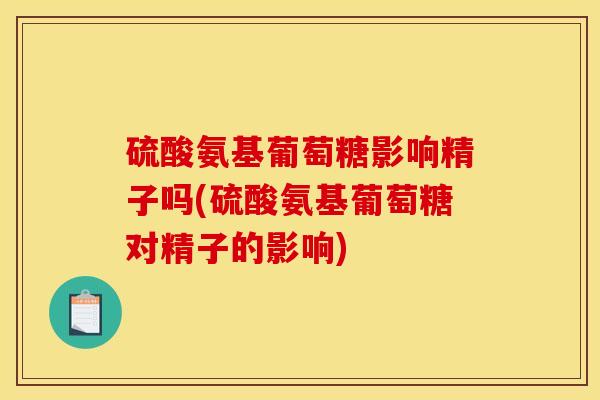 硫酸氨基葡萄糖影响精子吗(硫酸氨基葡萄糖对精子的影响)
