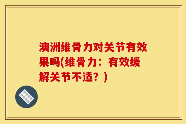澳洲维骨力对关节有效果吗(维骨力：有效缓解关节不适？)