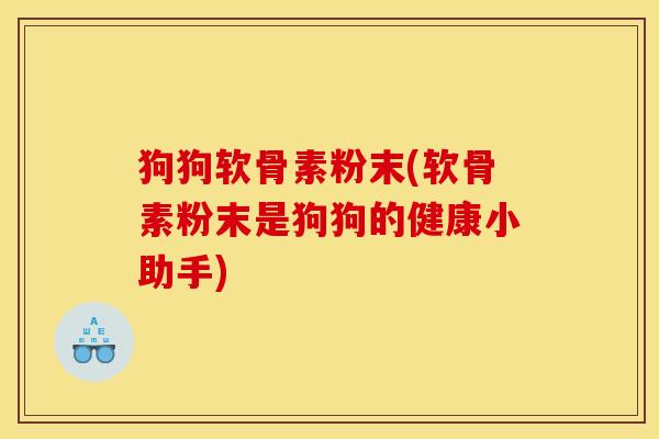 狗狗软骨素粉末(软骨素粉末是狗狗的健康小助手)