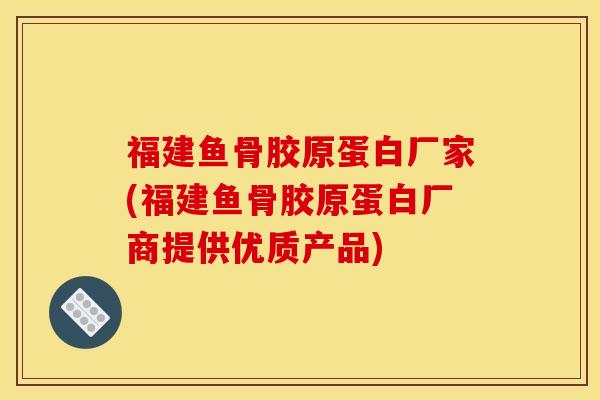 福建鱼骨胶原蛋白厂家(福建鱼骨胶原蛋白厂商提供优质产品)