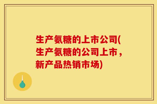 生产氨糖的上市公司(生产氨糖的公司上市，新产品热销市场)