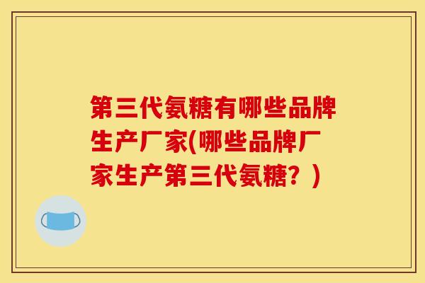 第三代氨糖有哪些品牌生产厂家(哪些品牌厂家生产第三代氨糖？)