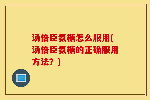 汤倍臣氨糖怎么服用(汤倍臣氨糖的正确服用方法?) 汤倍臣氨糖怎么服用(汤倍臣氨糖的正确服用方法?)