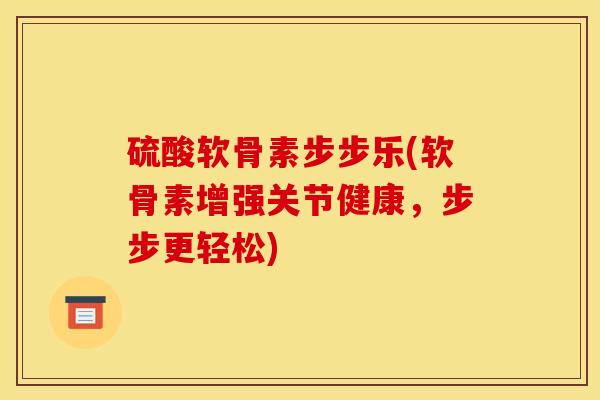 硫酸软骨素步步乐(软骨素增强关节健康，步步更轻松)