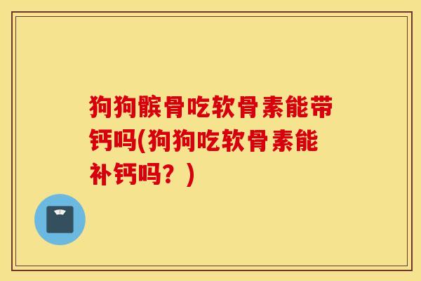 狗狗髌骨吃软骨素能带钙吗(狗狗吃软骨素能补钙吗？)