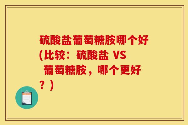 硫酸盐葡萄糖胺哪个好(比较：硫酸盐 VS 葡萄糖胺，哪个更好？)