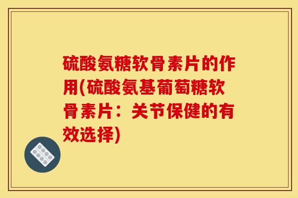 硫酸氨糖软骨素片的作用(硫酸氨基葡萄糖软骨素片：关节保健的有效选择)