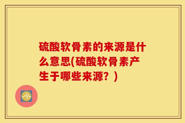 硫酸软骨素的来源是什么意思(硫酸软骨素产生于哪些来源？)