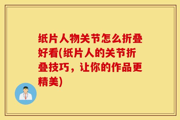 纸片人物关节怎么折叠好看(纸片人的关节折叠技巧，让你的作品更精美)