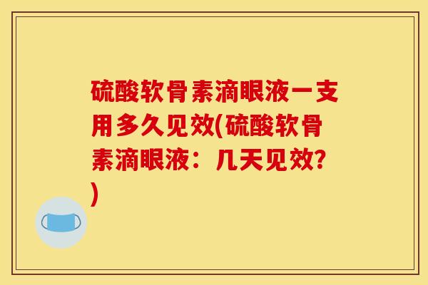 硫酸软骨素滴眼液一支用多久见效(硫酸软骨素滴眼液：几天见效？)