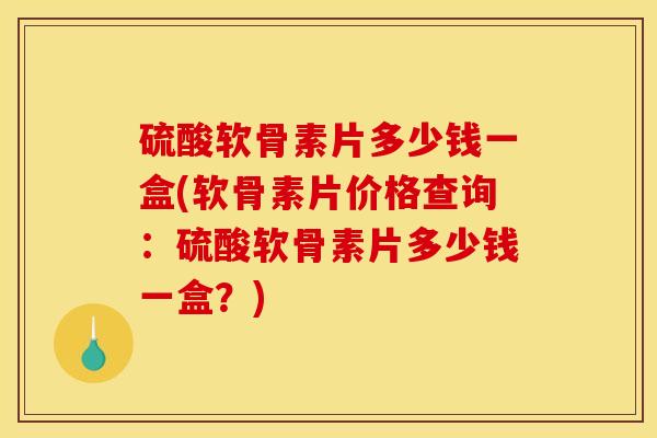 硫酸软骨素片多少钱一盒(软骨素片价格查询：硫酸软骨素片多少钱一盒？)