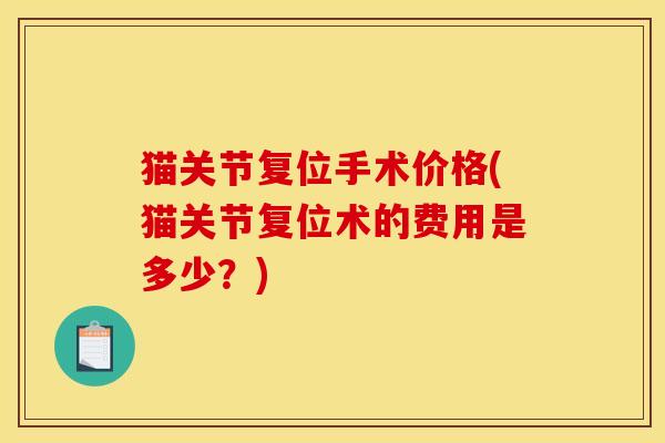 猫关节复位手术价格(猫关节复位术的费用是多少？)