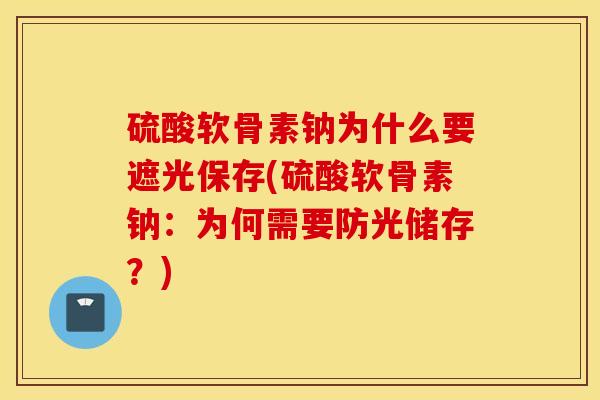 硫酸软骨素钠为什么要遮光保存(硫酸软骨素钠：为何需要防光储存？)