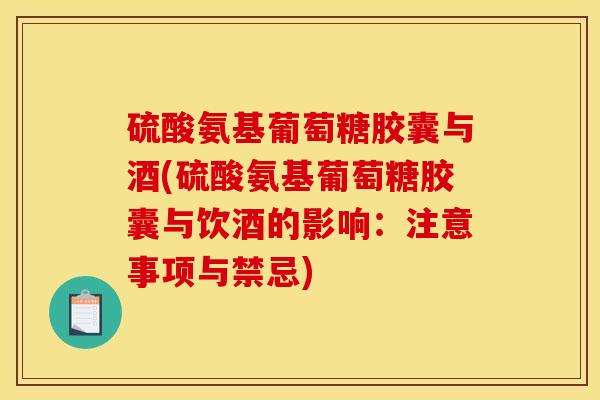硫酸氨基葡萄糖胶囊与酒(硫酸氨基葡萄糖胶囊与饮酒的影响：注意事项与禁忌)