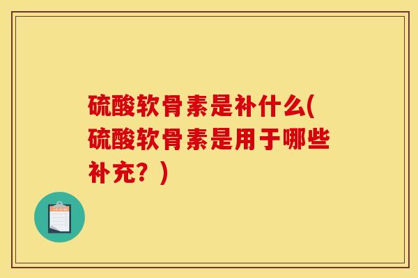 硫酸软骨素是补什么(硫酸软骨素是用于哪些补充?) 硫酸软骨素是补什么(硫酸软骨素是用于哪些补充?)