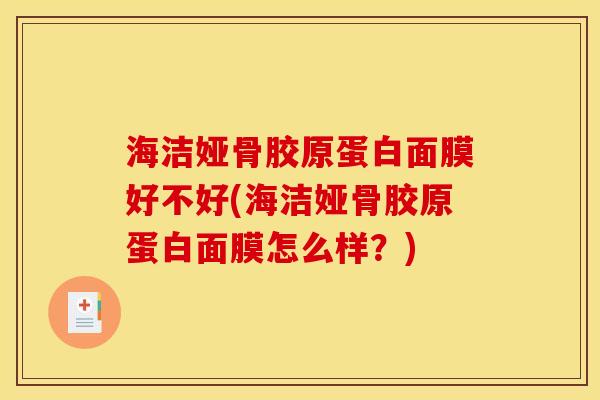 海洁娅骨胶原蛋白面膜好不好(海洁娅骨胶原蛋白面膜怎么样？)