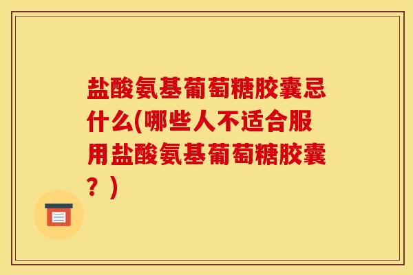 盐酸氨基葡萄糖胶囊忌什么(哪些人不适合服用盐酸氨基葡萄糖胶囊？)