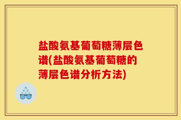 盐酸氨基葡萄糖薄层色谱(盐酸氨基葡萄糖的薄层色谱分析方法)