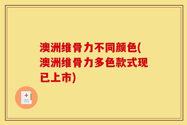澳洲维骨力不同颜色(澳洲维骨力多色款式现已上市)