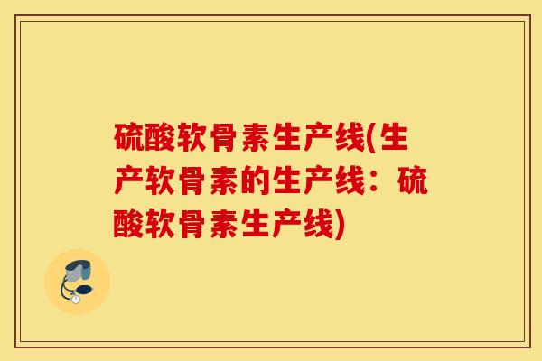 硫酸软骨素生产线(生产软骨素的生产线：硫酸软骨素生产线)