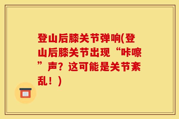 登山后膝关节弹响(登山后膝关节出现“咔嚓”声？这可能是关节紊乱！)