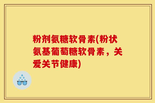 粉剂氨糖软骨素(粉状氨基葡萄糖软骨素，关爱关节健康)