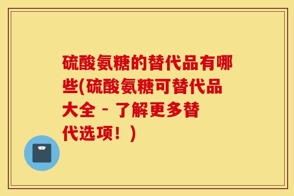 硫酸氨糖的替代品有哪些(硫酸氨糖可替代品大全 - 了解更多替代选项！)