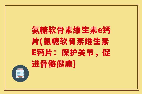 氨糖软骨素维生素e钙片(氨糖软骨素维生素E钙片：保护关节，促进骨骼健康)