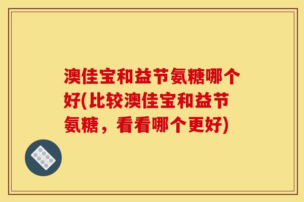 澳佳宝和益节氨糖哪个好(比较澳佳宝和益节氨糖，看看哪个更好)