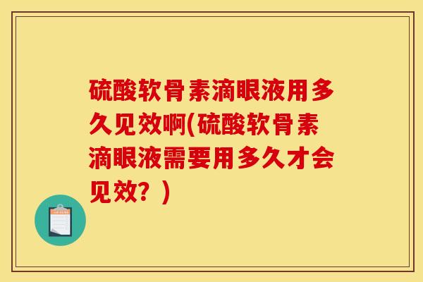 硫酸软骨素滴眼液用多久见效啊(硫酸软骨素滴眼液需要用多久才会见效？)