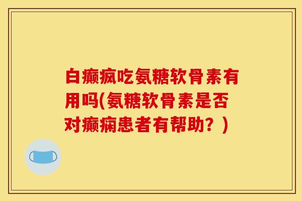 白癫疯吃氨糖软骨素有用吗(氨糖软骨素是否对癫痫患者有帮助？)