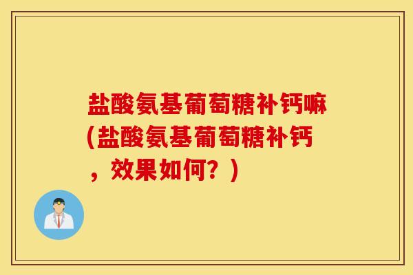 盐酸氨基葡萄糖补钙嘛(盐酸氨基葡萄糖补钙，效果如何？)