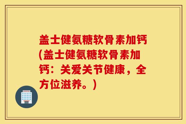 盖士健氨糖软骨素加钙(盖士健氨糖软骨素加钙：关爱关节健康，全方位滋养。)