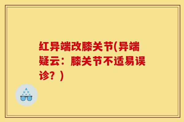 红异端改膝关节(异端疑云：膝关节不适易误诊？)