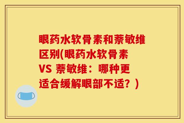 眼药水软骨素和萘敏维区别(眼药水软骨素 VS 萘敏维：哪种更适合缓解眼部不适？)