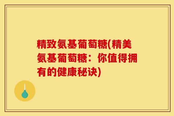 精致氨基葡萄糖(精美氨基葡萄糖:你值得拥有的健康秘诀) 精致氨基葡萄糖(精美氨基葡萄糖:你值得拥有的健康秘诀)
