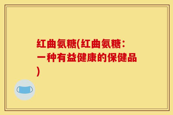 红曲氨糖(红曲氨糖：一种有益健康的保健品)