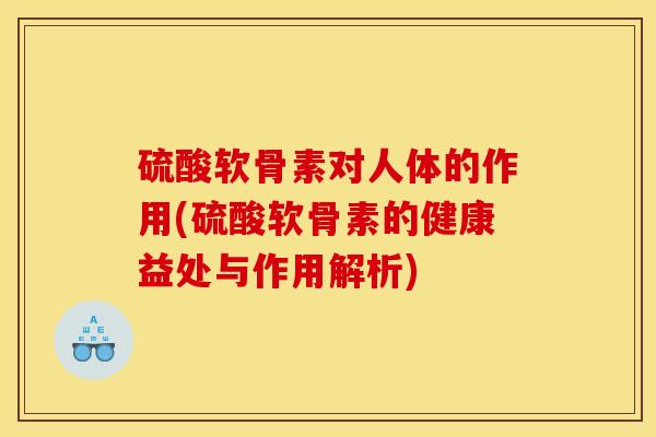 硫酸软骨素对人体的作用(硫酸软骨素的健康益处与作用解析)