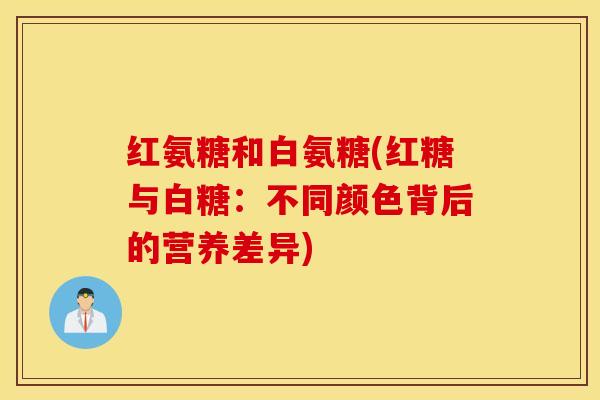 红氨糖和白氨糖(红糖与白糖：不同颜色背后的营养差异)