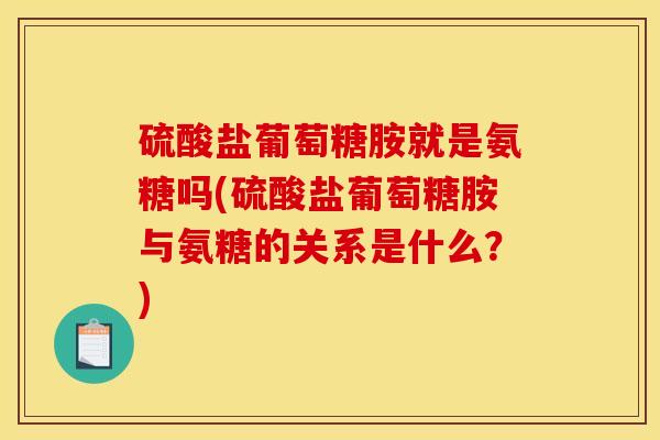 硫酸盐葡萄糖胺就是氨糖吗(硫酸盐葡萄糖胺与氨糖的关系是什么?) 硫酸盐葡萄糖胺就是氨糖吗(硫酸盐葡萄糖胺与氨糖的关系是什么?)