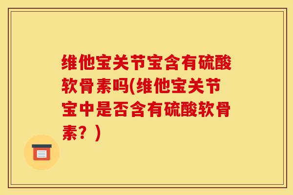 维他宝关节宝含有硫酸软骨素吗(维他宝关节宝中是否含有硫酸软骨素？)