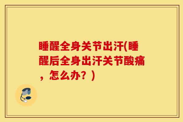 睡醒全身关节出汗(睡醒后全身出汗关节酸痛，怎么办？)