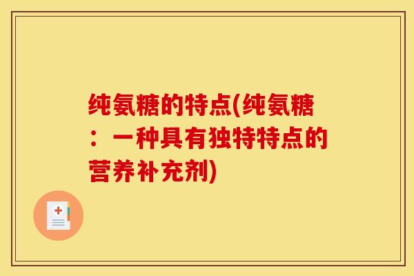 纯氨糖的特点(纯氨糖：一种具有独特特点的营养补充剂)