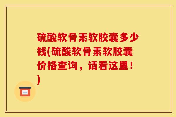 硫酸软骨素软胶囊多少钱(硫酸软骨素软胶囊价格查询,请看这里!) 硫酸软骨素软胶囊多少钱(硫酸软骨素软胶囊价格查询,请看这里!)
