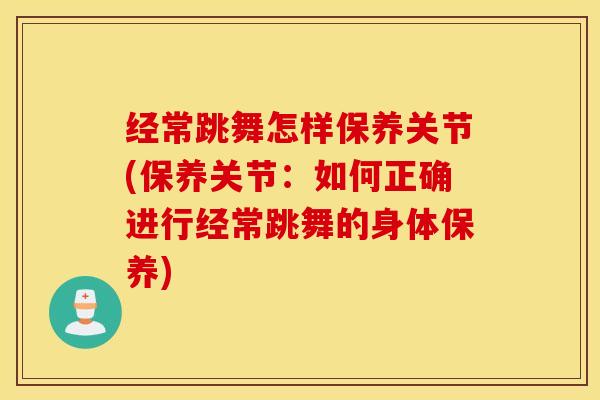 经常跳舞怎样保养关节(保养关节：如何正确进行经常跳舞的身体保养)