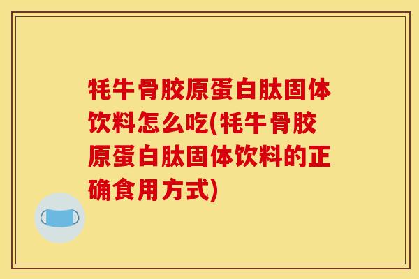 牦牛骨胶原蛋白肽固体饮料怎么吃(牦牛骨胶原蛋白肽固体饮料的正确食用方式)