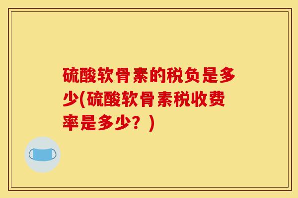 硫酸软骨素的税负是多少(硫酸软骨素税收费率是多少？)