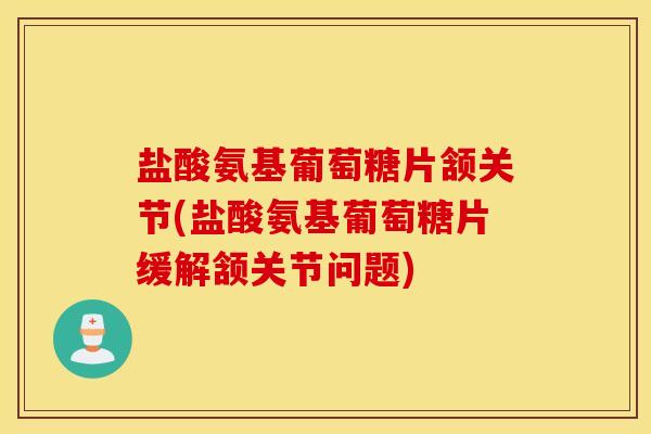 盐酸氨基葡萄糖片颔关节(盐酸氨基葡萄糖片缓解颔关节问题)